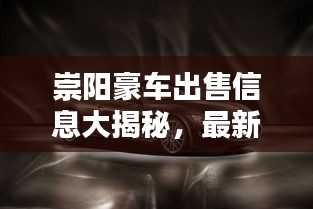 崇陽豪車出售信息大揭秘，最新車型與價格概覽