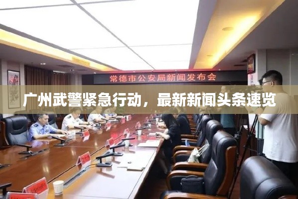 廣州武警緊急行動(dòng)，最新新聞?lì)^條速覽