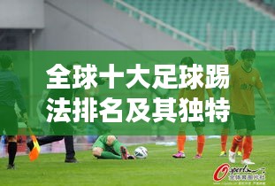全球十大足球踢法排名及其獨特魅力，你不得不看！