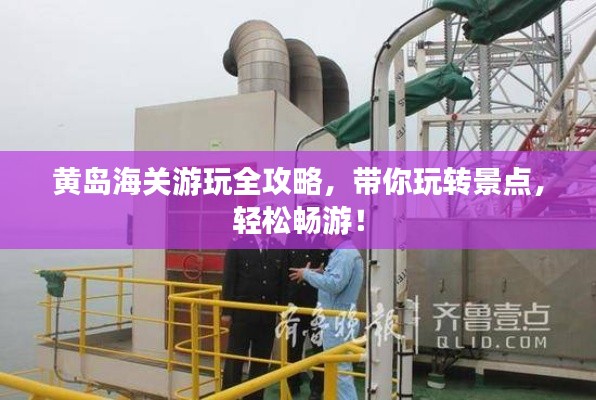 黃島海關(guān)游玩全攻略，帶你玩轉(zhuǎn)景點(diǎn)，輕松暢游！