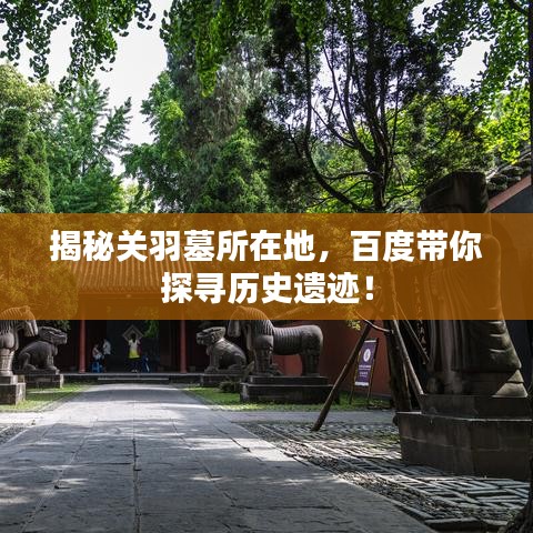 揭秘關(guān)羽墓所在地，百度帶你探尋歷史遺跡！