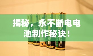 揭秘，永不斷電電池制作秘訣！