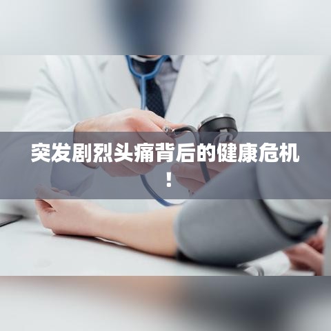 突發(fā)劇烈頭痛背后的健康危機(jī)！