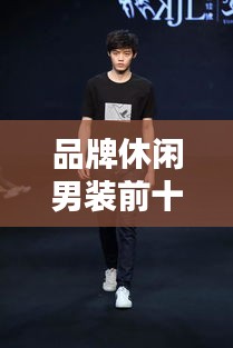 品牌休閑男裝前十名榜單揭曉，時(shí)尚與舒適完美融合之選