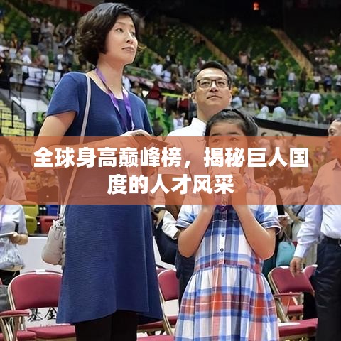 全球身高巔峰榜，揭秘巨人國(guó)度的人才風(fēng)采