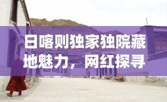 日喀則獨(dú)家獨(dú)院藏地魅力，網(wǎng)紅探尋之旅