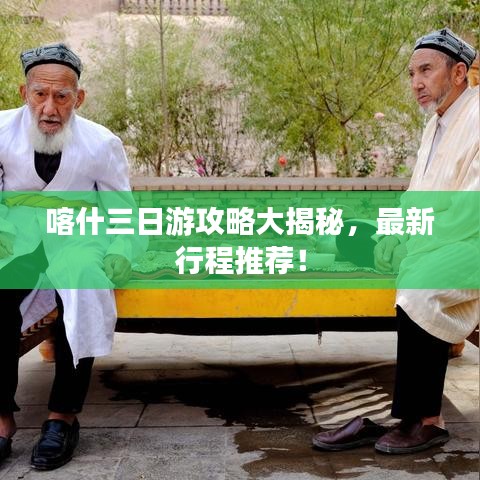 喀什三日游攻略大揭秘，最新行程推薦！