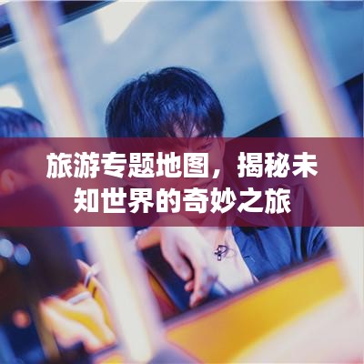 旅游專題地圖，揭秘未知世界的奇妙之旅