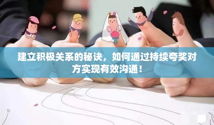 建立積極關(guān)系的秘訣，如何通過持續(xù)夸獎對方實現(xiàn)有效溝通！