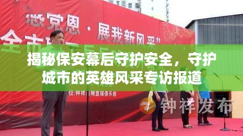 揭秘保安幕后守護(hù)安全，守護(hù)城市的英雄風(fēng)采專訪報(bào)道