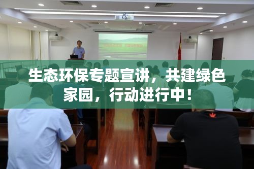 生態(tài)環(huán)保專題宣講，共建綠色家園，行動進行中！