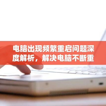 電腦出現(xiàn)頻繁重啟問題深度解析，解決電腦不斷重啟的實用方案