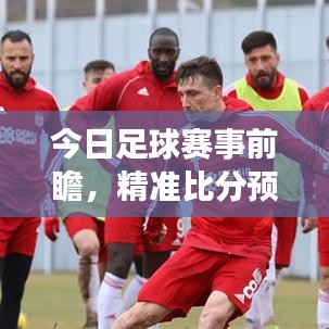 今日足球賽事前瞻，精準比分預測、最新消息與深度洞察分析