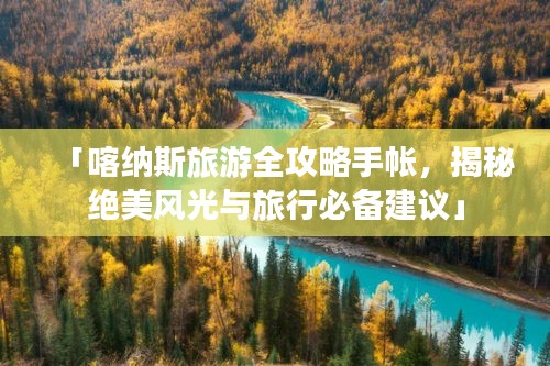 「喀納斯旅游全攻略手帳，揭秘絕美風(fēng)光與旅行必備建議」