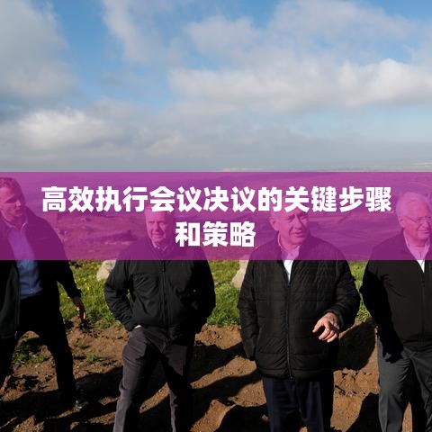 高效執(zhí)行會議決議的關(guān)鍵步驟和策略