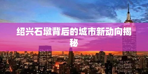紹興石墩背后的城市新動(dòng)向揭秘