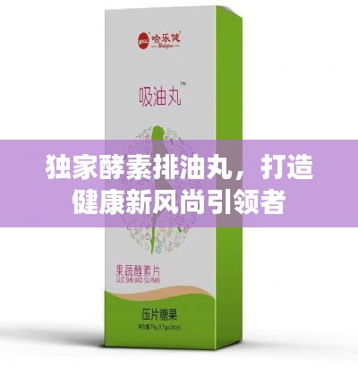獨(dú)家酵素排油丸，打造健康新風(fēng)尚引領(lǐng)者