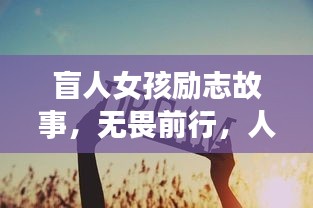 盲人女孩勵(lì)志故事，無畏前行，人生篇章激勵(lì)人心