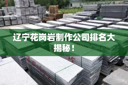 遼寧花崗巖制作公司排名大揭秘！
