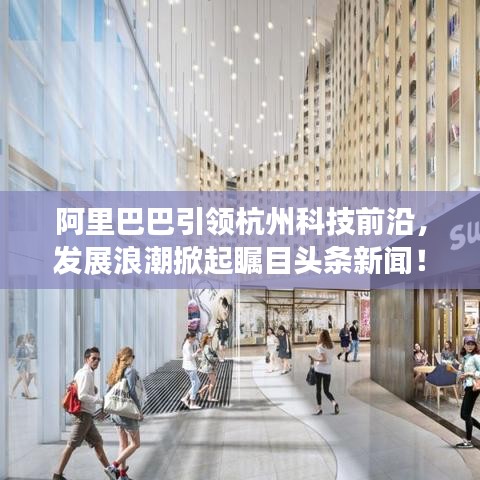 阿里巴巴引領(lǐng)杭州科技前沿，發(fā)展浪潮掀起矚目頭條新聞！