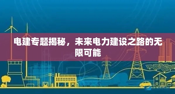電建專題揭秘，未來電力建設(shè)之路的無限可能