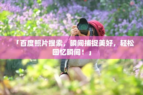 「百度照片搜索，瞬間捕捉美好，輕松回憶瞬間！」