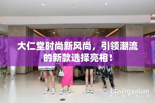 大仁堂時(shí)尚新風(fēng)尚，引領(lǐng)潮流的新款選擇亮相！