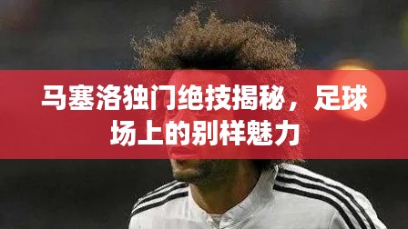 馬塞洛獨(dú)門絕技揭秘，足球場上的別樣魅力