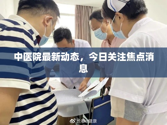 中醫(yī)院最新動(dòng)態(tài)，今日關(guān)注焦點(diǎn)消息