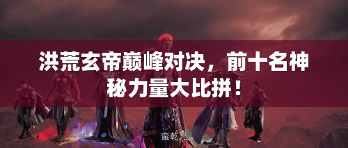 洪荒玄帝巔峰對(duì)決，前十名神秘力量大比拼！