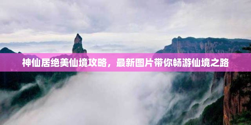 神仙居絕美仙境攻略，最新圖片帶你暢游仙境之路
