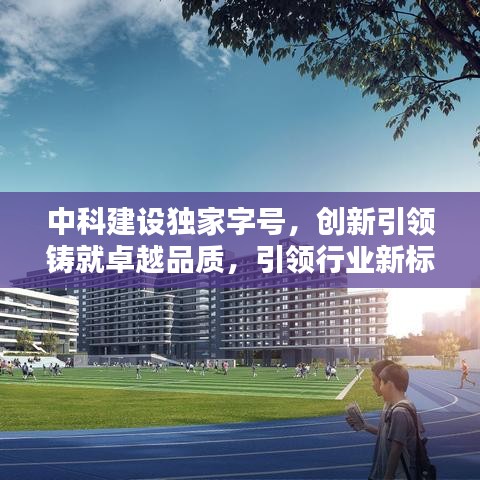 中科建設(shè)獨(dú)家字號，創(chuàng)新引領(lǐng)鑄就卓越品質(zhì)，引領(lǐng)行業(yè)新標(biāo)桿