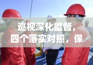 巡視深化監(jiān)督，四個(gè)落實(shí)對(duì)照，保障工作實(shí)效推進(jìn)