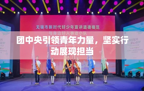 團(tuán)中央引領(lǐng)青年力量，堅(jiān)實(shí)行動(dòng)展現(xiàn)擔(dān)當(dāng)