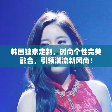 韓國獨(dú)家定制，時(shí)尚個(gè)性完美融合，引領(lǐng)潮流新風(fēng)尚！