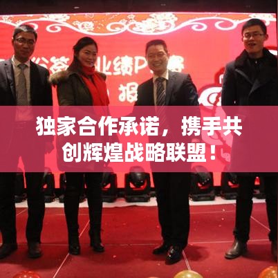 獨(dú)家合作承諾，攜手共創(chuàng)輝煌戰(zhàn)略聯(lián)盟！