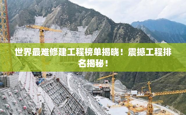 世界最難修建工程榜單揭曉！震撼工程排名揭秘！