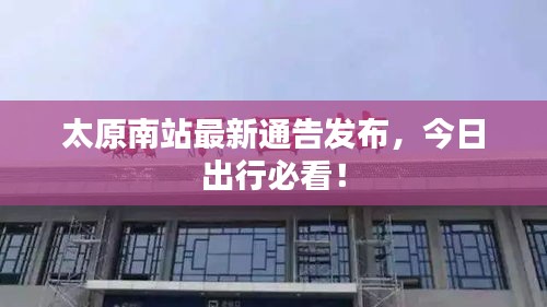 太原南站最新通告發(fā)布，今日出行必看！