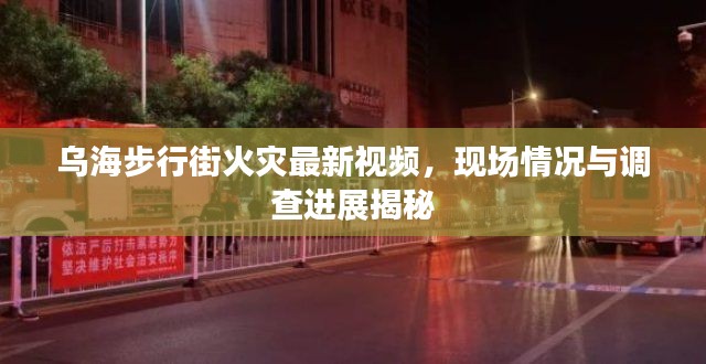烏海步行街火災最新視頻，現(xiàn)場情況與調(diào)查進展揭秘