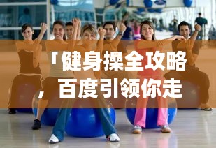 「健身操全攻略，百度引領(lǐng)你走向健康之路」