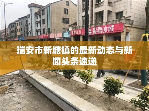 瑞安市新塘鎮(zhèn)的最新動(dòng)態(tài)與新聞?lì)^條速遞