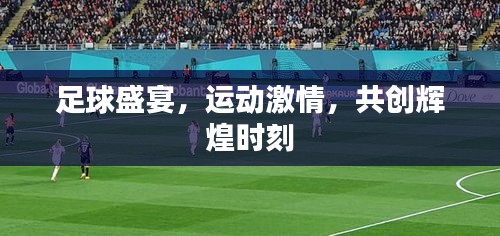 足球盛宴，運動激情，共創(chuàng)輝煌時刻