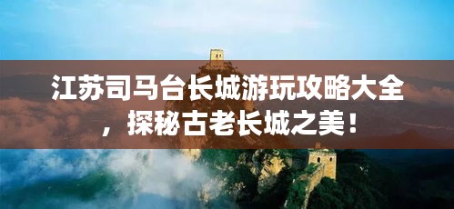 江蘇司馬臺(tái)長(zhǎng)城游玩攻略大全，探秘古老長(zhǎng)城之美！