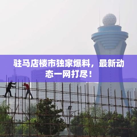 駐馬店樓市獨(dú)家爆料，最新動(dòng)態(tài)一網(wǎng)打盡！