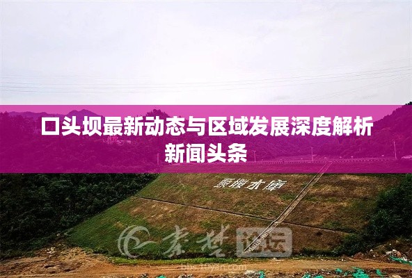 口頭壩最新動(dòng)態(tài)與區(qū)域發(fā)展深度解析新聞?lì)^條