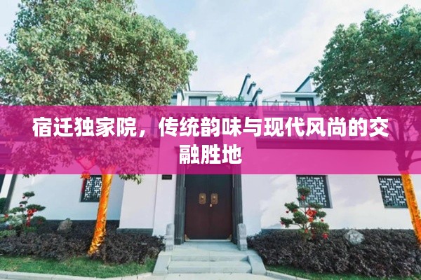 宿遷獨(dú)家院，傳統(tǒng)韻味與現(xiàn)代風(fēng)尚的交融勝地