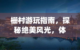 柵村游玩指南，探秘絕美風(fēng)光，體驗(yàn)獨(dú)特文化
