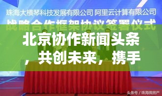 北京協(xié)作新聞頭條，共創(chuàng)未來，攜手共建繁榮新時代
