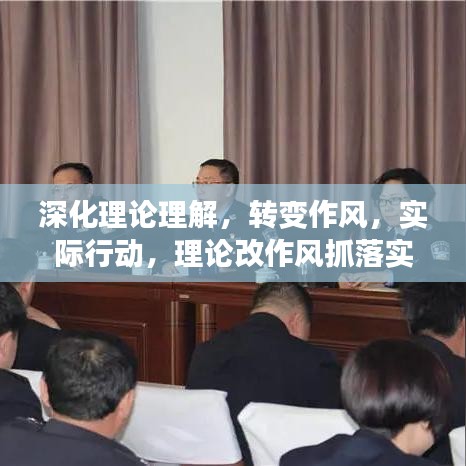 深化理論理解，轉(zhuǎn)變作風(fēng)，實(shí)際行動(dòng)，理論改作風(fēng)抓落實(shí)的全面深化