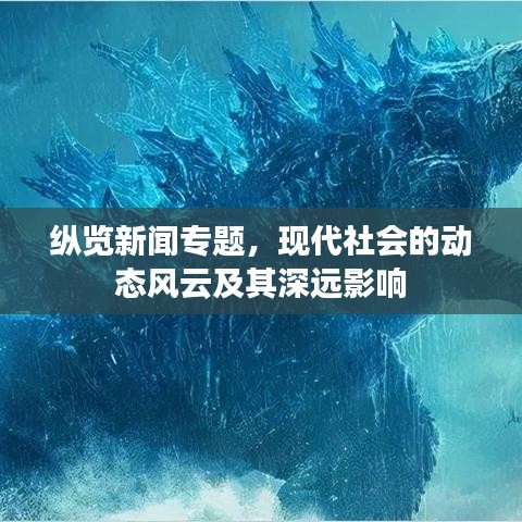 縱覽新聞專題，現(xiàn)代社會的動態(tài)風(fēng)云及其深遠影響